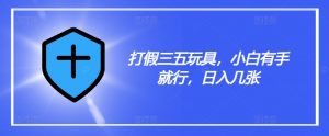 打假三五玩具，小白有手就行，日入几张【仅揭秘】-知乎者也