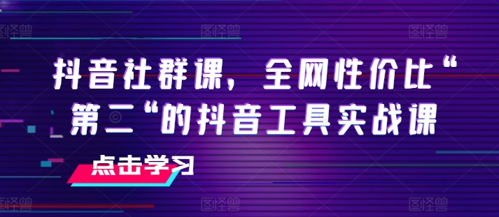 抖音社群课,全网性价比“第二“的抖音工具实战课-知乎者也