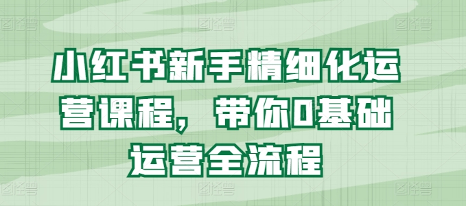小红书新手精细化运营课程,带你0基础运营全流程-知乎者也