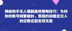 揭秘快手无人播剧高效策略技巧：为何你的账号频繁被封，而我的却稳定日入四位数还能安然无恙【揭秘】-知乎者也