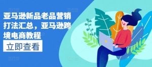 亚马逊新品老品营销打法汇总，亚马逊跨境电商教程-知乎者也