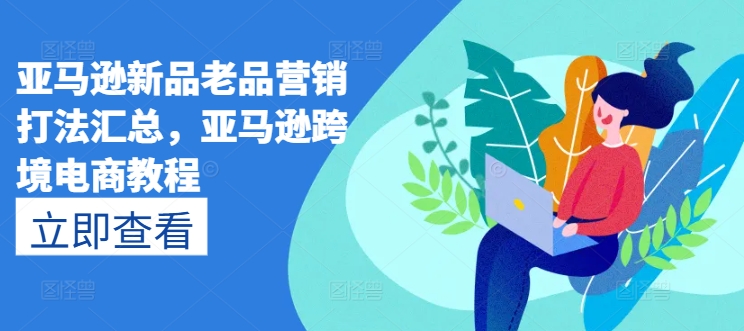 亚马逊新品老品营销打法汇总，亚马逊跨境电商教程-知乎者也
