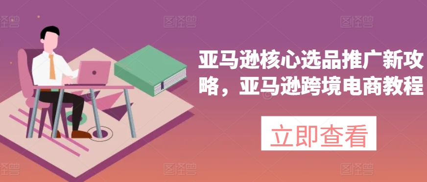 亚马逊核心选品推广新攻略,亚马逊跨境电商教程-知乎者也