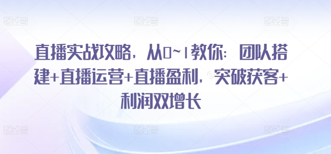 直播实战攻略,从0~1教你:团队搭建+直播运营+直播盈利,突破获客+利润双增长-知乎者也