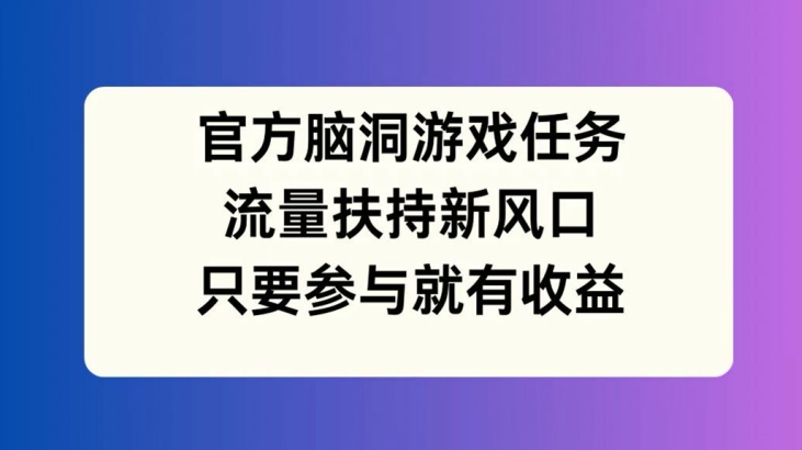 官方脑洞游戏任务,流量扶持新风口,只要参与就有收益【揭秘】-知乎者也