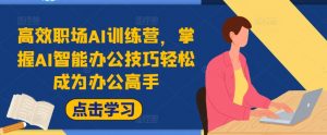 高效职场AI训练营,掌握AI智能办公技巧轻松成为办公高手,提升工作效率!-知乎者也
