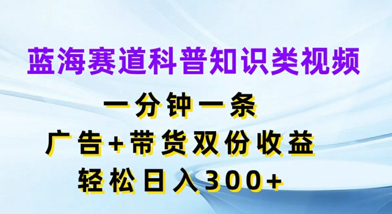 蓝海赛道科普知识类视频,一分钟一条,广告+带货双份收益,轻松日入300+【揭秘】-知乎者也