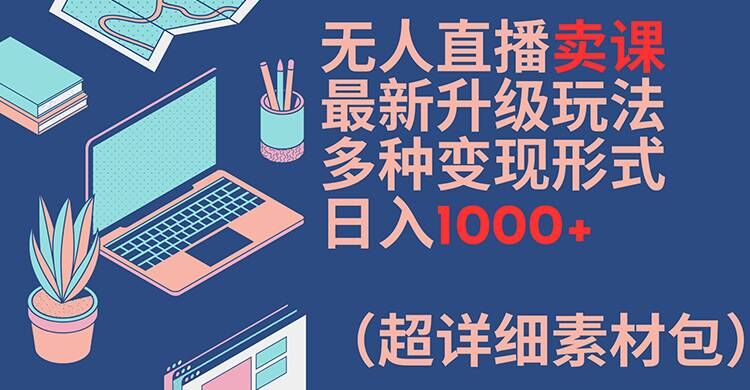 无人直播卖课最新升级玩法,多种变现形式,日入1000+(超详细素材包)【揭秘】-知乎者也
