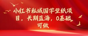 小红书私域国学壁纸项目,长期蓝海,0基础可做【揭秘】-知乎者也