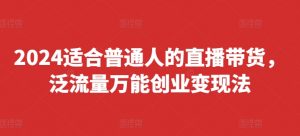 2024适合普通人的直播带货,泛流量万能创业变现法,上手快、落地快、起号快、变现快(更新8月)-知乎者也