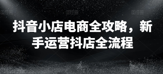 抖音小店电商全攻略,新手运营抖店全流程-知乎者也