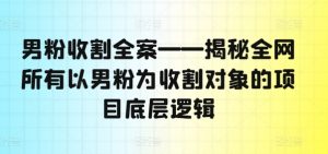 男粉收割全案——揭秘全网所有以男粉为收割对象的项目底层逻辑-知乎者也