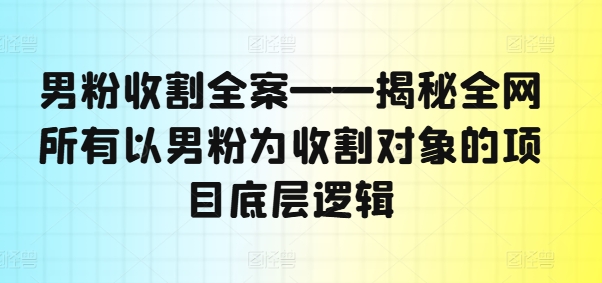 男粉收割全案——揭秘全网所有以男粉为收割对象的项目底层逻辑-知乎者也