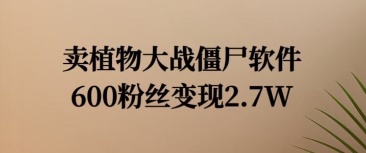 卖植物大战僵尸软件,600粉丝变现2.7W【揭秘】-知乎者也