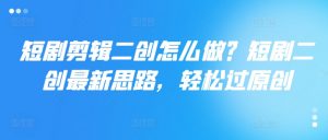 短剧剪辑二创怎么做?短剧二创最新思路,轻松过原创-知乎者也