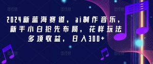 2024新蓝海赛道,ai制作音乐,新手小白抢先布局,花样玩法多项收益,日入300+【揭秘】-知乎者也