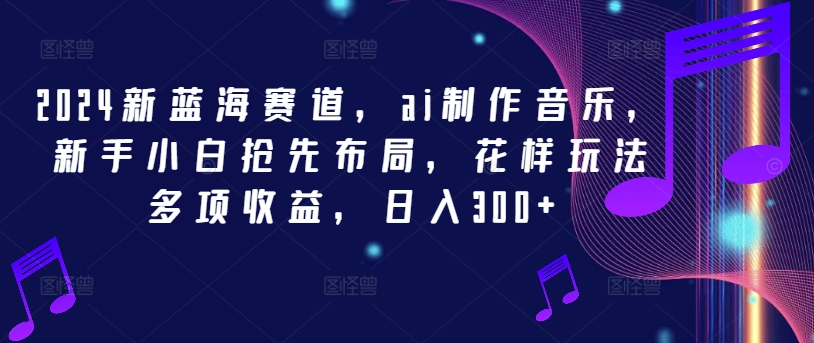 2024新蓝海赛道,ai制作音乐,新手小白抢先布局,花样玩法多项收益,日入300+【揭秘】-知乎者也