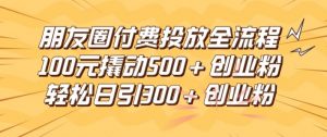朋友圈高效付费投放全流程,100元撬动500+创业粉,日引流300加精准创业粉【揭秘】-知乎者也