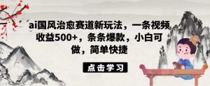 ai国风治愈赛道新玩法,一条视频收益500+,条条爆款,小白可做,简单快捷-知乎者也