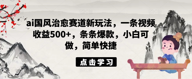 ai国风治愈赛道新玩法,一条视频收益500+,条条爆款,小白可做,简单快捷-知乎者也