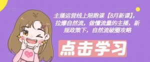 主播运营线上陪跑课【8月新课】,拉爆自然流,做懂流量的主播,新规政策下,自然流破圈攻略-知乎者也