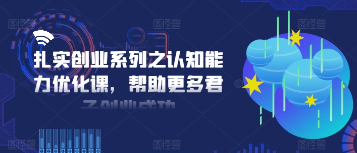 扎实创业系列之认知能力优化课,帮助更多君子创业成功-知乎者也