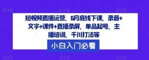 短视频直播运营,6月底线下课,录音+文字+课件+直播录屏,单品起号,主播培训,千川打法等-知乎者也