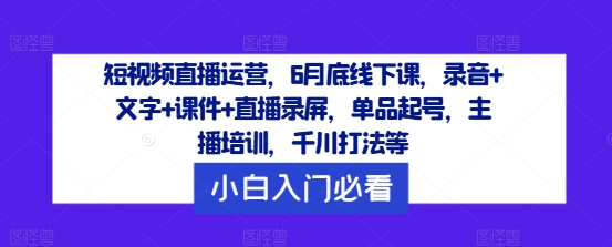 短视频直播运营,6月底线下课,录音+文字+课件+直播录屏,单品起号,主播培训,千川打法等-知乎者也