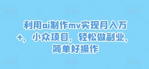 利用ai制作mv实现月入万+,小众项目,轻松做副业,简单好操作【揭秘】-知乎者也