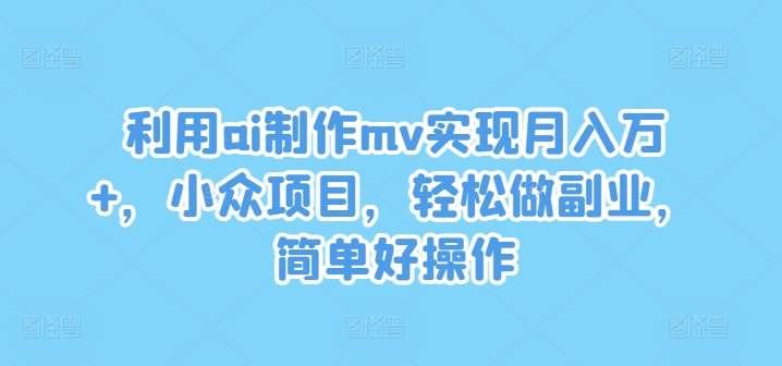利用ai制作mv实现月入万+,小众项目,轻松做副业,简单好操作【揭秘】-知乎者也