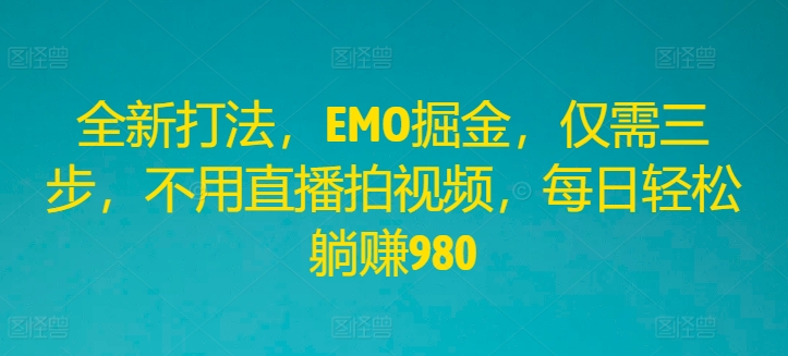 全新打法,EMO掘金,仅需三步,不用直播拍视频,每日轻松躺赚980【揭秘】-知乎者也