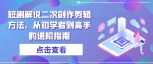 短剧解说二次创作剪辑方法，从初学者到高手的进阶指南-知乎者也