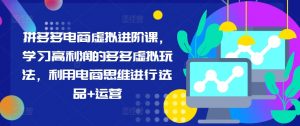 拼多多电商虚拟进阶课,学习高利润的多多虚拟玩法,利用电商思维进行选品+运营(更新)-知乎者也
