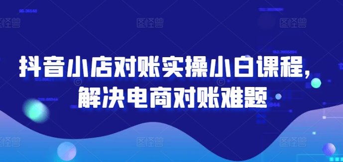 抖音小店对账实操小白课程,解决电商对账难题-知乎者也