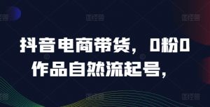 抖音电商带货,0粉0作品自然流起号,热销20多万人的抖音课程的经验分享-知乎者也
