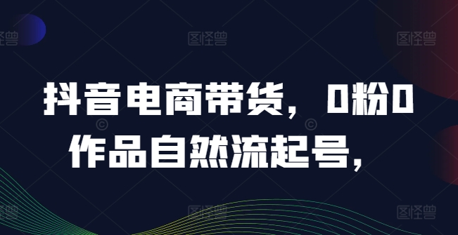 抖音电商带货,0粉0作品自然流起号,热销20多万人的抖音课程的经验分享-知乎者也