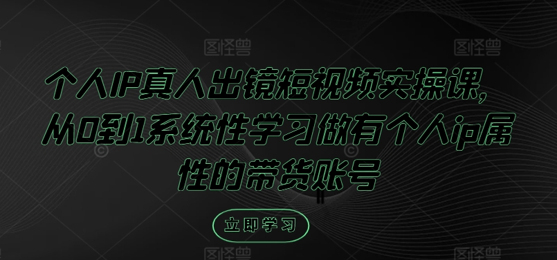 个人IP真人出镜短视频实操课,从0到1系统性学习做有个人ip属性的带货账号-知乎者也