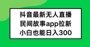 抖音无人直播，民间故事APP拉新，小白也能日入300+【揭秘】-知乎者也
