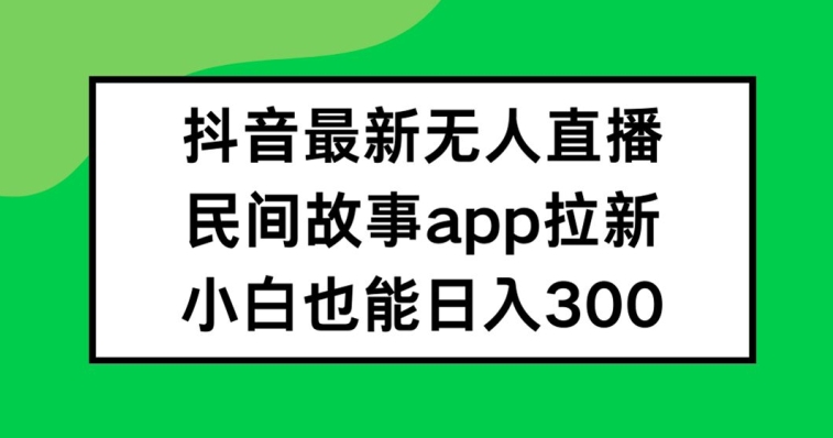 抖音无人直播,民间故事APP拉新,小白也能日入300+【揭秘】-知乎者也