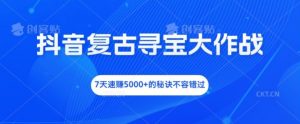 抖音复古寻宝大作战,7天速赚5000+的秘诀不容错过【揭秘】-知乎者也