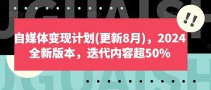 自媒体变现计划(更新8月),2024全新版本,迭代内容超50%-知乎者也