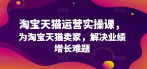 淘宝天猫运营实操课,为淘宝天猫卖家,解决业绩增长难题-知乎者也