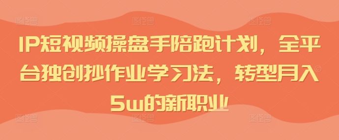 IP短视频操盘手陪跑计划，全平台独创抄作业学习法，转型月入5w的新职业-知乎者也