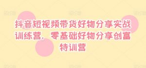 抖音短视频带货好物分享实战训练营,零基础好物分享创富特训营-知乎者也