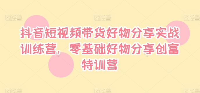 抖音短视频带货好物分享实战训练营,零基础好物分享创富特训营-知乎者也