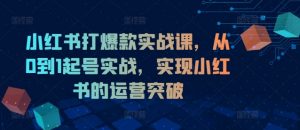 小红书打爆款实战课,从0到1起号实战,实现小红书的运营突破-知乎者也