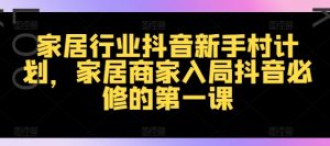 家居行业抖音新手村计划，家居商家入局抖音必修的第一课-知乎者也