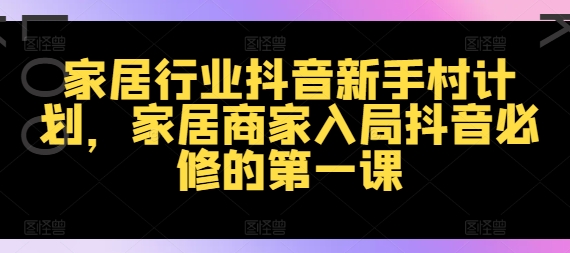 家居行业抖音新手村计划,家居商家入局抖音必修的第一课-知乎者也