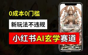 小红书玄学赛道AI新玩法,不违规不封号,0成本0投入,AI批量生成,已有账号变现2w+【揭秘】-知乎者也