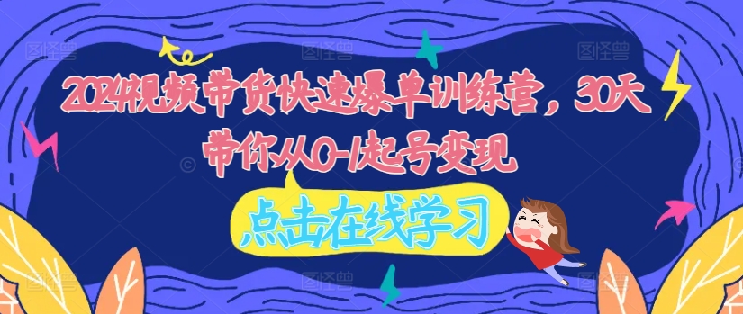 2024视频带货快速爆单训练营,30天带你从0-1起号变现-知乎者也